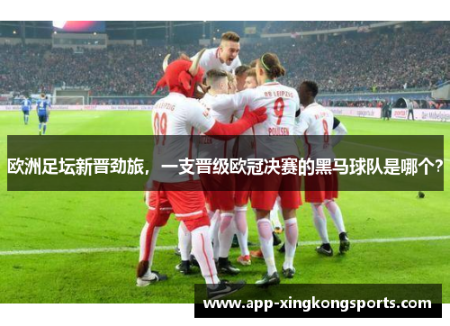 欧洲足坛新晋劲旅，一支晋级欧冠决赛的黑马球队是哪个？