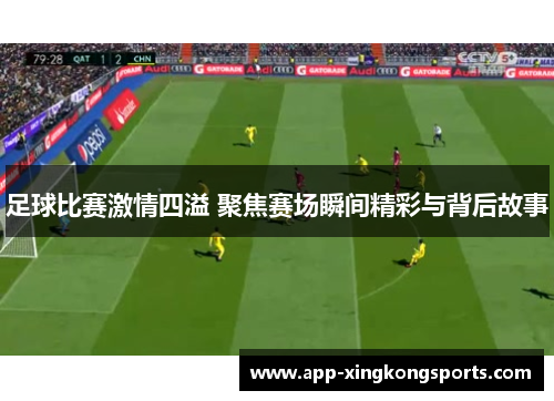 足球比赛激情四溢 聚焦赛场瞬间精彩与背后故事