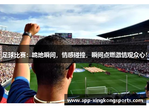 足球比赛：跪地瞬间，情感碰撞，瞬间点燃激情观众心！