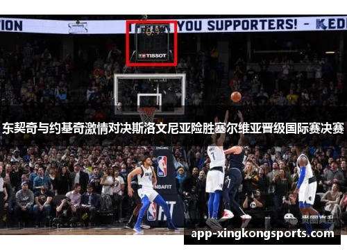东契奇与约基奇激情对决斯洛文尼亚险胜塞尔维亚晋级国际赛决赛