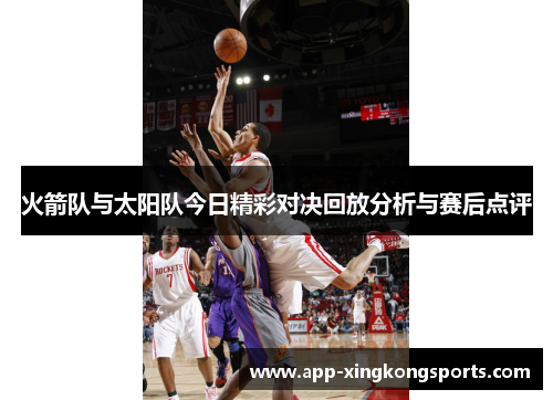 火箭队与太阳队今日精彩对决回放分析与赛后点评